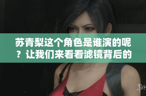 苏青梨这个角色是谁演的呢？让我们来看看滤镜背后的演员信息吧！