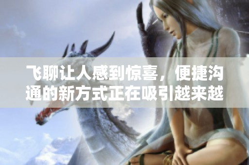飞聊让人感到惊喜，便捷沟通的新方式正在吸引越来越多的用户参与