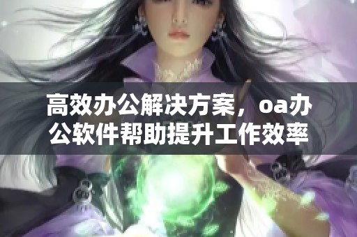 高效办公解决方案，oa办公软件帮助提升工作效率