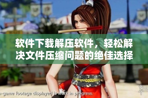 软件下载解压软件，轻松解决文件压缩问题的绝佳选择