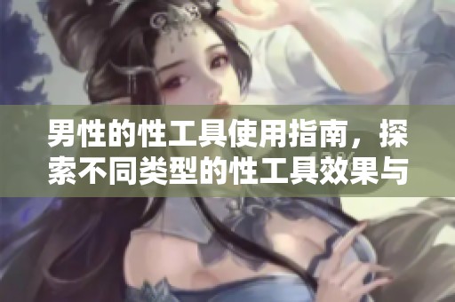 男性的性工具使用指南，探索不同类型的性工具效果与体验