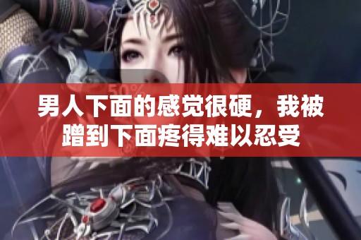 男人下面的感觉很硬，我被蹭到下面疼得难以忍受