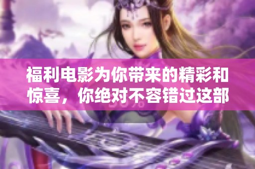 福利电影为你带来的精彩和惊喜，你绝对不容错过这部作品！