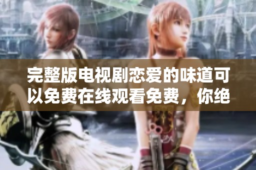 完整版电视剧恋爱的味道可以免费在线观看免费，你绝对不容错过的精彩剧情。