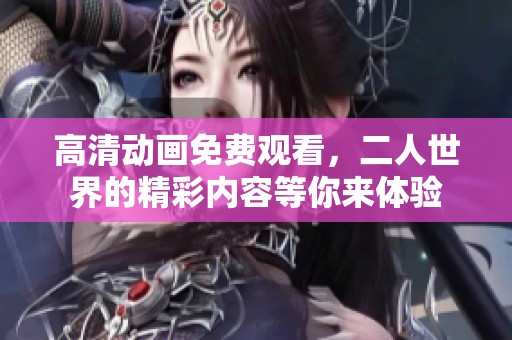 高清动画免费观看，二人世界的精彩内容等你来体验