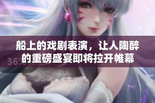 船上的戏剧表演，让人陶醉的重磅盛宴即将拉开帷幕