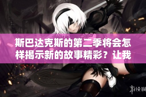 斯巴达克斯的第二季将会怎样揭示新的故事精彩？让我们一起期待这部经典作品！
