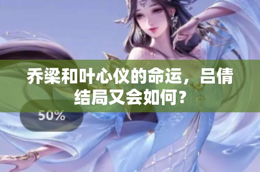 乔梁和叶心仪的命运，吕倩结局又会如何？
