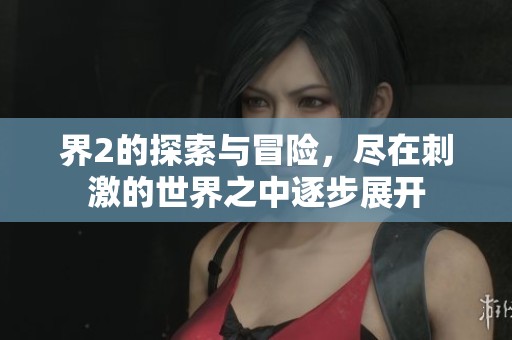 界2的探索与冒险，尽在刺激的世界之中逐步展开