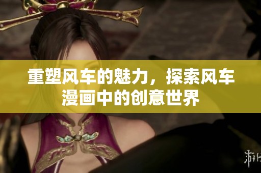 重塑风车的魅力，探索风车漫画中的创意世界