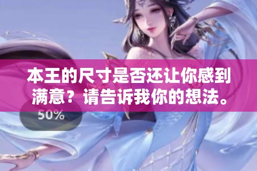 本王的尺寸是否还让你感到满意？请告诉我你的想法。