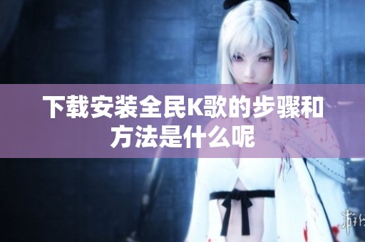 下载安装全民K歌的步骤和方法是什么呢