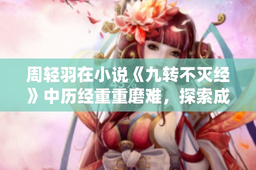 周轻羽在小说《九转不灭经》中历经重重磨难，探索成仙之路