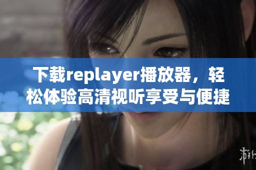 下载replayer播放器，轻松体验高清视听享受与便捷操控功能