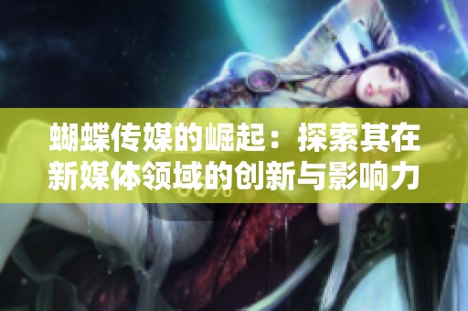 蝴蝶传媒的崛起：探索其在新媒体领域的创新与影响力
