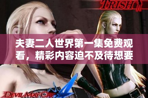 夫妻二人世界第一集免费观看，精彩内容迫不及待想要分享