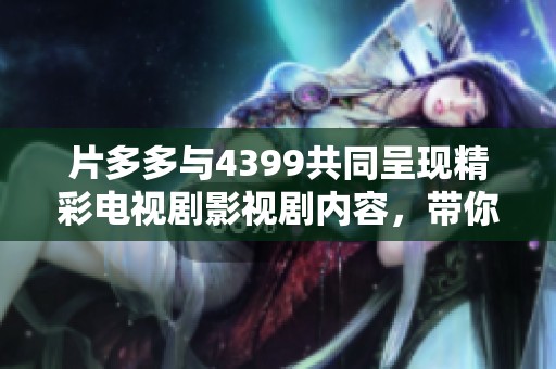 片多多与4399共同呈现精彩电视剧影视剧内容，带你享受不一样的观剧体验！