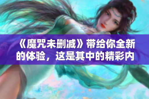 《魔咒未删减》带给你全新的体验，这是其中的精彩内容介绍。