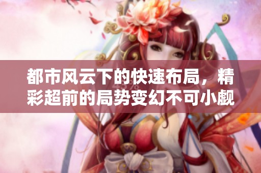 都市风云下的快速布局，精彩超前的局势变幻不可小觑