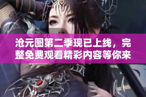 沧元图第二季现已上线，完整免费观看精彩内容等你来体验