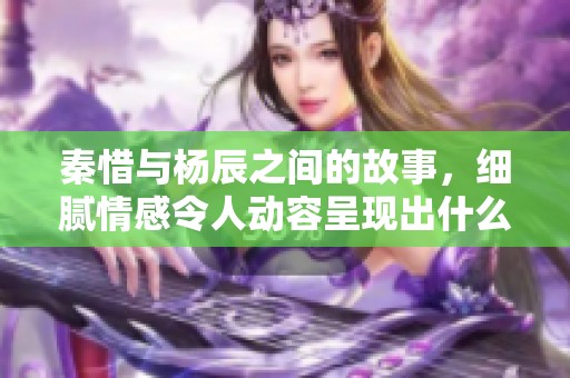 秦惜与杨辰之间的故事，细腻情感令人动容呈现出什么样的变化呢