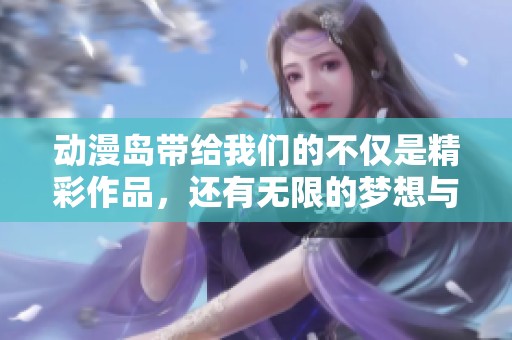 动漫岛带给我们的不仅是精彩作品，还有无限的梦想与热情