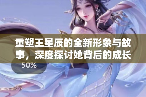 重塑王星辰的全新形象与故事，深度探讨她背后的成长历程与成就