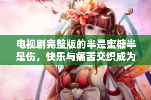 电视剧完整版的半是蜜糖半是伤，快乐与痛苦交织成为故事主线