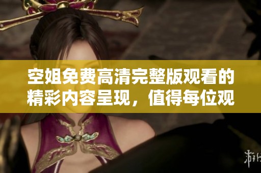 空姐免费高清完整版观看的精彩内容呈现，值得每位观众一探究竟