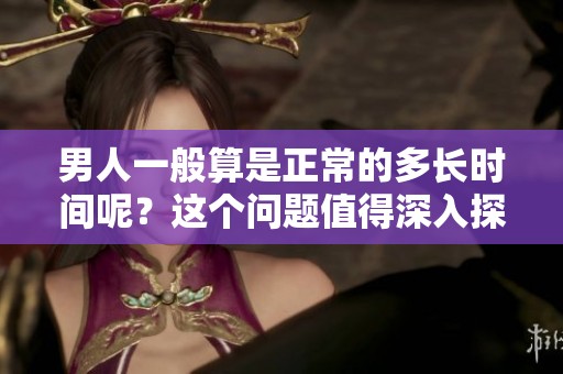 男人一般算是正常的多长时间呢？这个问题值得深入探讨一下。