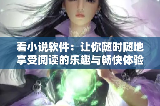看小说软件：让你随时随地享受阅读的乐趣与畅快体验