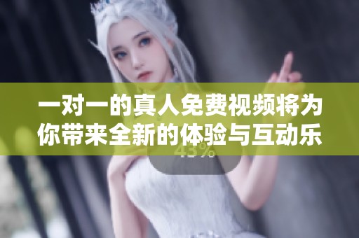 一对一的真人免费视频将为你带来全新的体验与互动乐趣