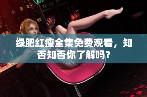 绿肥红瘦全集免费观看，知否知否你了解吗？