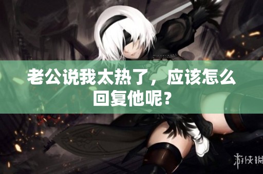 老公说我太热了，应该怎么回复他呢？