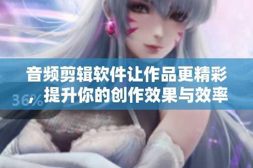 音频剪辑软件让作品更精彩，提升你的创作效果与效率