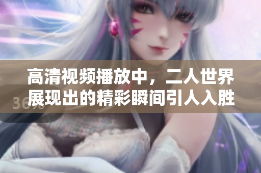 高清视频播放中，二人世界展现出的精彩瞬间引人入胜