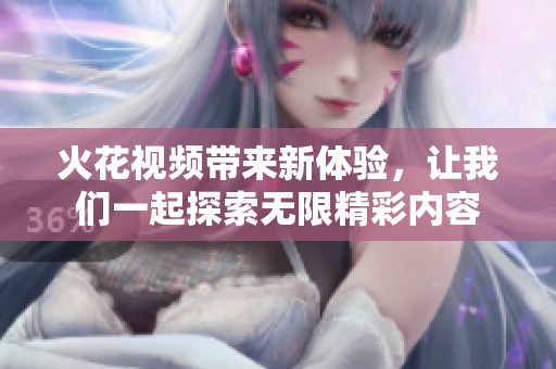 火花视频带来新体验，让我们一起探索无限精彩内容