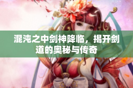 混沌之中剑神降临，揭开剑道的奥秘与传奇