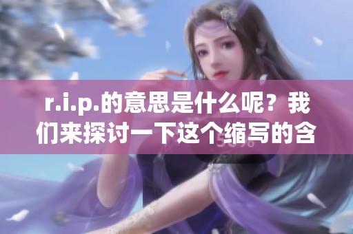 r.i.p.的意思是什么呢？我们来探讨一下这个缩写的含义。