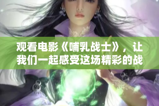 观看电影《哺乳战士》，让我们一起感受这场精彩的战斗吧！
