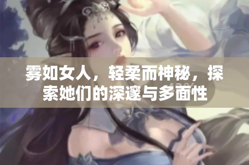 雾如女人，轻柔而神秘，探索她们的深邃与多面性
