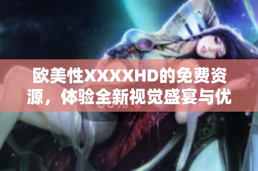 欧美性XXXXHD的免费资源，体验全新视觉盛宴与优质内容