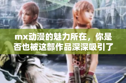 mx动漫的魅力所在，你是否也被这部作品深深吸引了呢