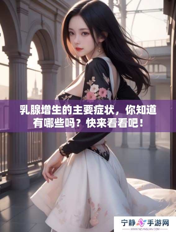 乳腺增生的主要症状，你知道有哪些吗？快来看看吧！