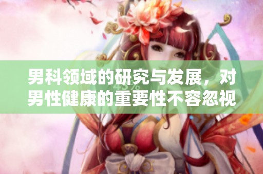 男科领域的研究与发展，对男性健康的重要性不容忽视