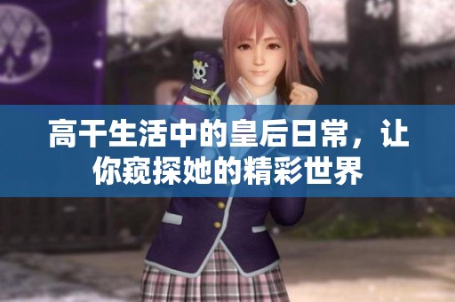 高干生活中的皇后日常，让你窥探她的精彩世界