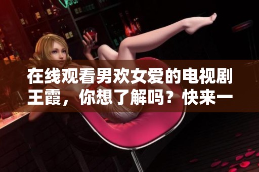在线观看男欢女爱的电视剧王霞，你想了解吗？快来一起探讨吧！