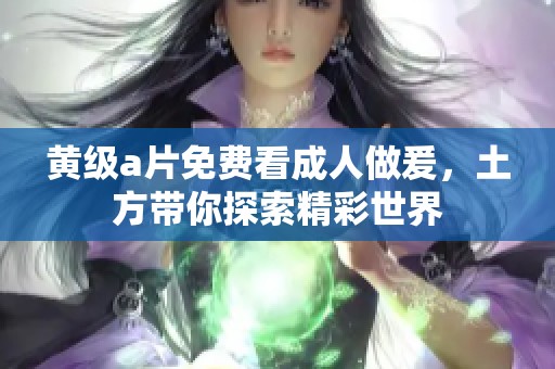 黄级**免费看**做爰，土方带你探索精彩世界