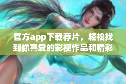 官方app下载荐片，轻松找到你喜爱的影视作品和精彩推荐