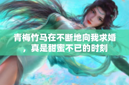 青梅竹马在不断地向我求婚，真是甜蜜不已的时刻